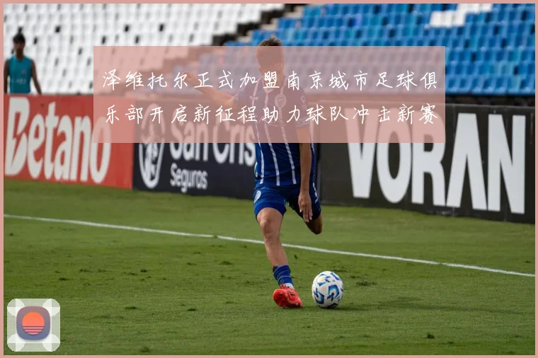 泽维托尔正式加盟南京城市足球俱乐部开启新征程助力球队冲击新赛季