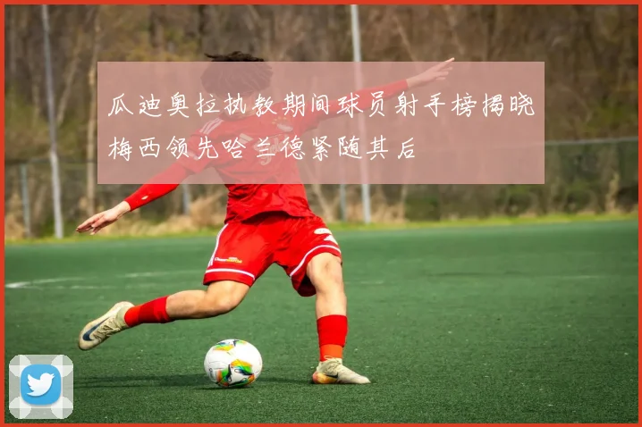 瓜迪奥拉执教期间球员射手榜揭晓梅西领先哈兰德紧随其后
