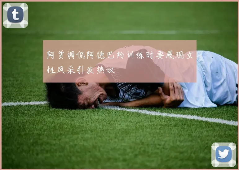阿贾调侃阿德巴约训练时要展现女性风采引发热议