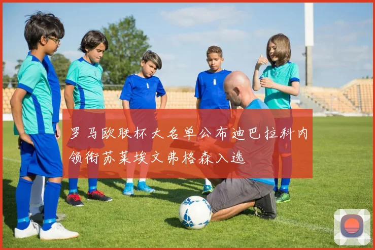 罗马欧联杯大名单公布迪巴拉科内领衔苏莱埃文弗格森入选