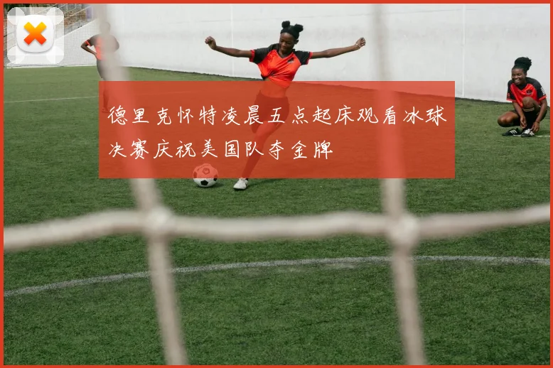 德里克怀特凌晨五点起床观看冰球决赛庆祝美国队夺金牌