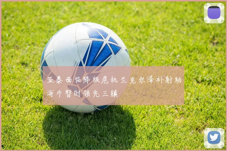亚泰面临降级危机兰克尔泽补射助海牛暂时领先三镇