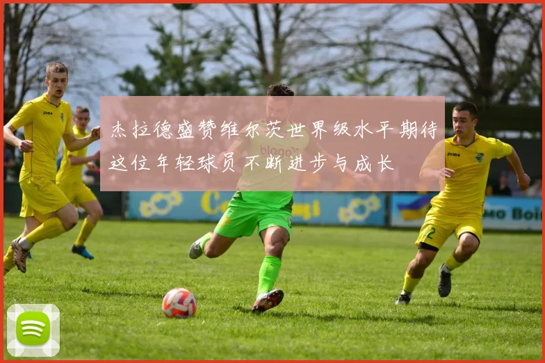 杰拉德盛赞维尔茨世界级水平期待这位年轻球员不断进步与成长