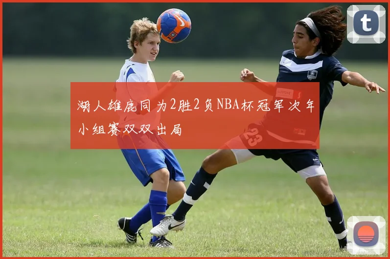 湖人雄鹿同为2胜2负NBA杯冠军次年小组赛双双出局
