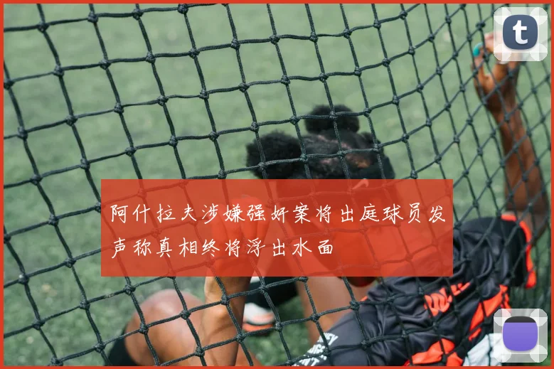 阿什拉夫涉嫌强奸案将出庭球员发声称真相终将浮出水面