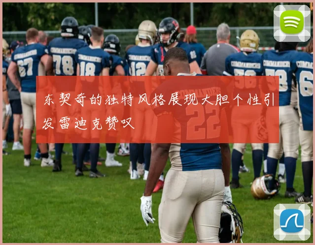 东契奇的独特风格展现大胆个性引发雷迪克赞叹