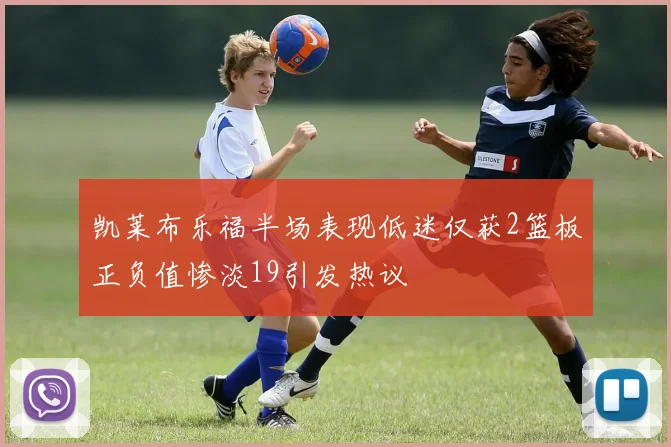 凯莱布乐福半场表现低迷仅获2篮板正负值惨淡19引发热议