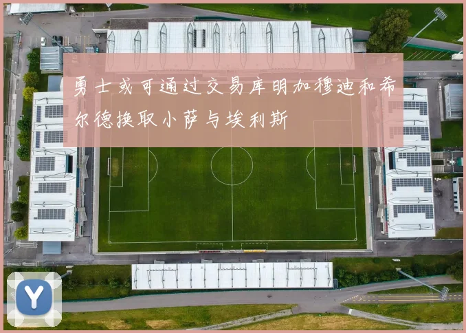 勇士或可通过交易库明加穆迪和希尔德换取小萨与埃利斯