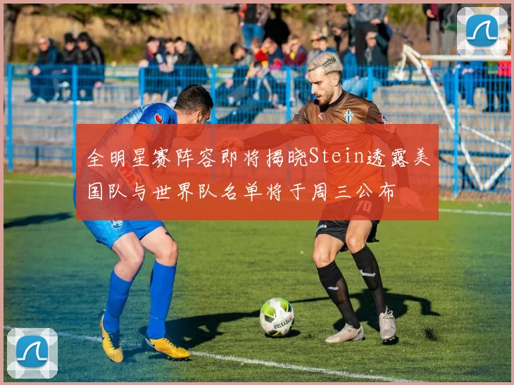 全明星赛阵容即将揭晓Stein透露美国队与世界队名单将于周三公布