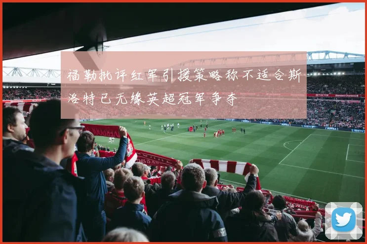 福勒批评红军引援策略称不适合斯洛特已无缘英超冠军争夺