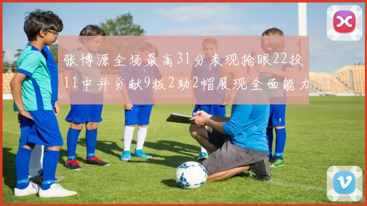 张博源全场最高31分表现抢眼22投11中并贡献9板2助2帽展现全面能力