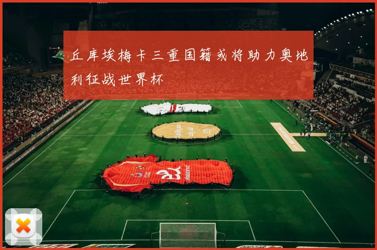 丘库埃梅卡三重国籍或将助力奥地利征战世界杯