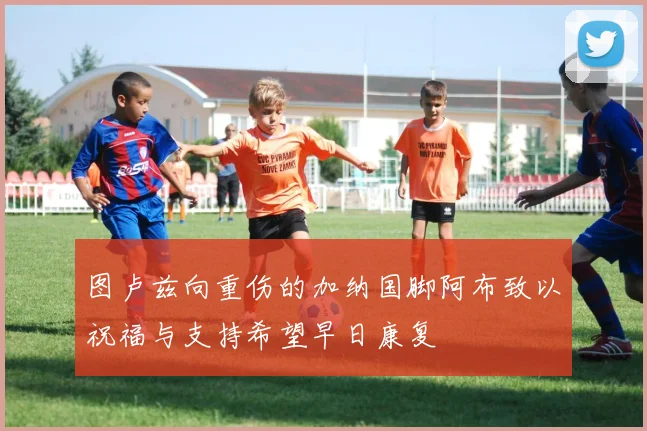 图卢兹向重伤的加纳国脚阿布致以祝福与支持希望早日康复