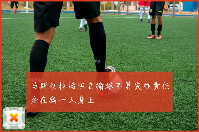 马斯切拉诺坦言输球不算灾难责任全在我一人身上