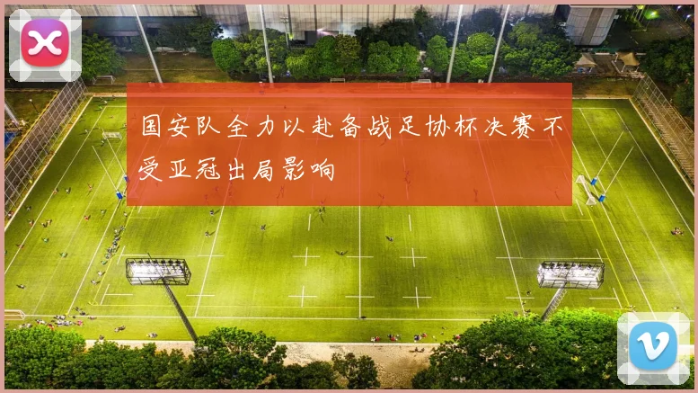 国安队全力以赴备战足协杯决赛不受亚冠出局影响