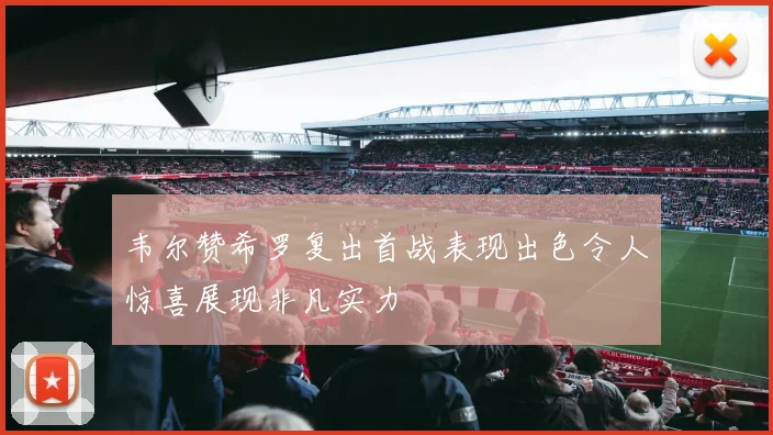 韦尔赞希罗复出首战表现出色令人惊喜展现非凡实力
