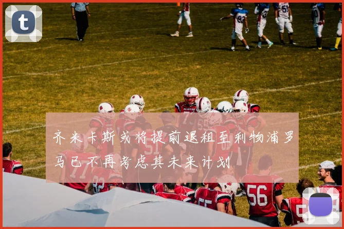 齐米卡斯或将提前退租至利物浦罗马已不再考虑其未来计划