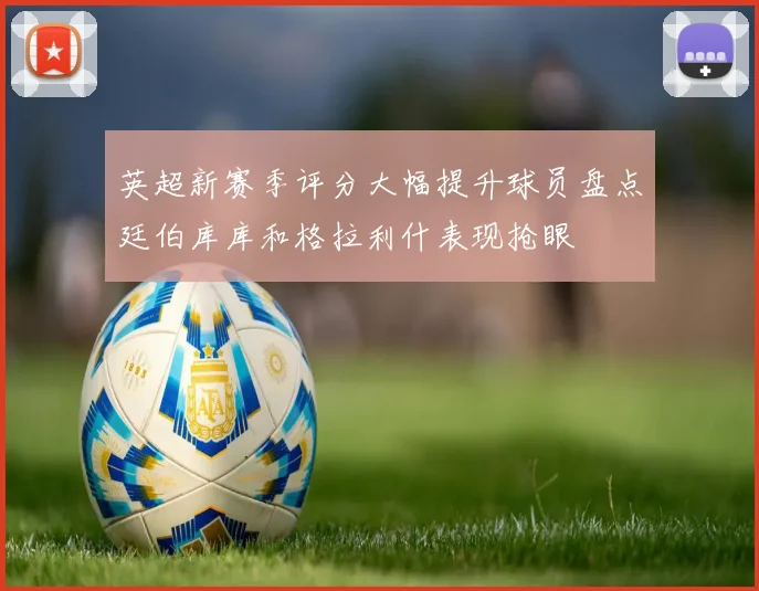 英超新赛季评分大幅提升球员盘点廷伯库库和格拉利什表现抢眼