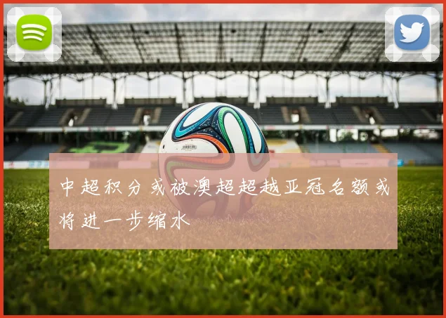 中超积分或被澳超超越亚冠名额或将进一步缩水