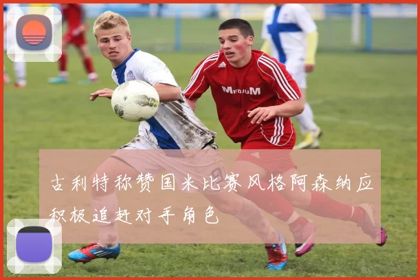 古利特称赞国米比赛风格阿森纳应积极追赶对手角色