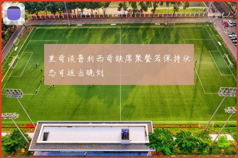 里奇谈普利西奇缺席聚餐若保持状态可适当晚到