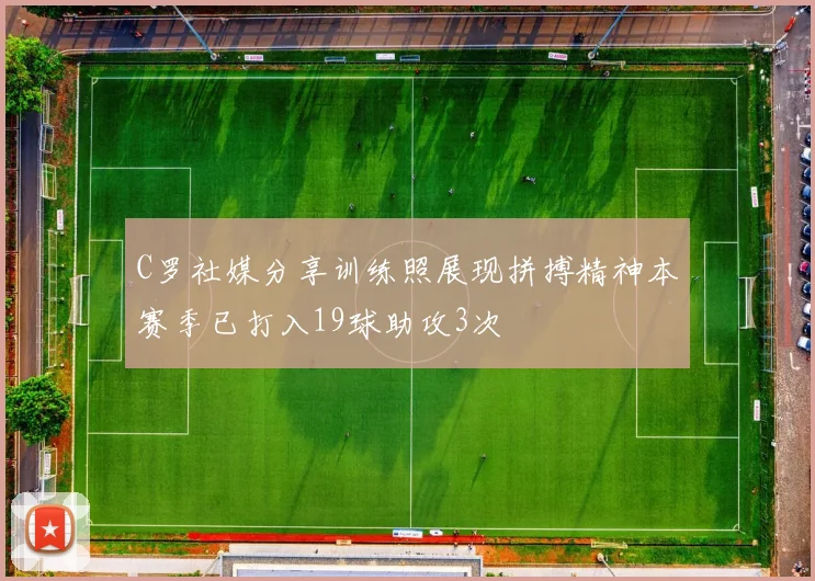 C罗社媒分享训练照展现拼搏精神本赛季已打入19球助攻3次