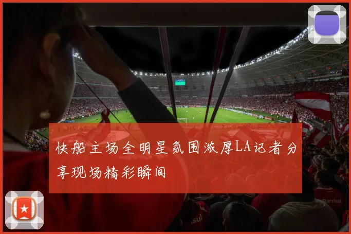 快船主场全明星氛围浓厚LA记者分享现场精彩瞬间