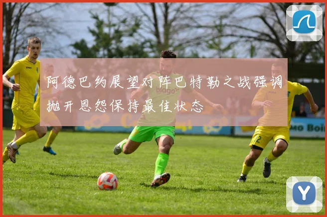 阿德巴约展望对阵巴特勒之战强调抛开恩怨保持最佳状态