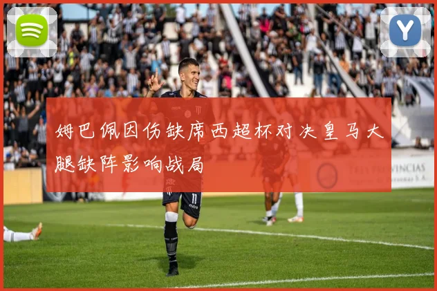 姆巴佩因伤缺席西超杯对决皇马大腿缺阵影响战局