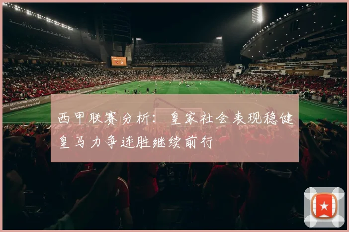 西甲联赛分析：皇家社会表现稳健皇马力争连胜继续前行