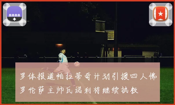 罗体报道帕拉蒂奇计划引援四人佛罗伦萨主帅瓦诺利将继续执教