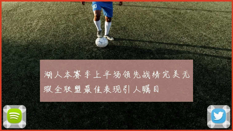 湖人本赛季上半场领先战绩完美无瑕全联盟最佳表现引人瞩目
