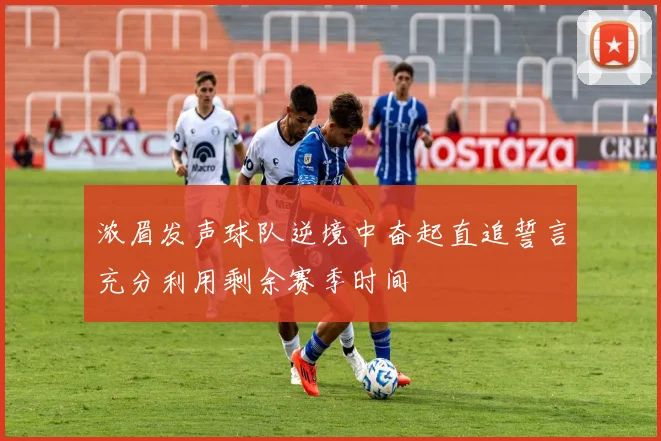 浓眉发声球队逆境中奋起直追誓言充分利用剩余赛季时间