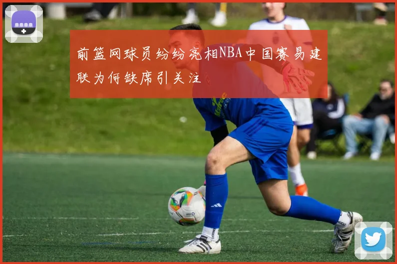前篮网球员纷纷亮相NBA中国赛易建联为何缺席引关注