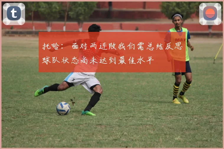 托哈：面对两连败我们需总结反思球队状态尚未达到最佳水平