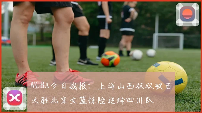 WCBA今日战报：上海山西双双破百大胜北京女篮惊险逆转四川队