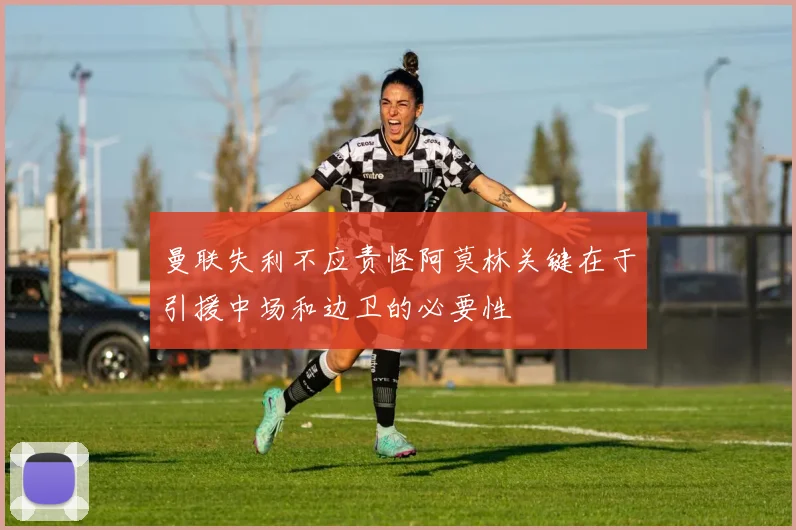 曼联失利不应责怪阿莫林关键在于引援中场和边卫的必要性