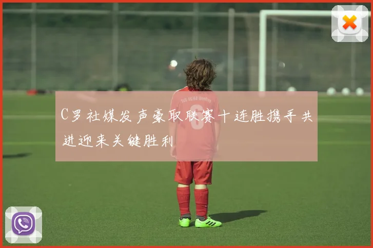 C罗社媒发声豪取联赛十连胜携手共进迎来关键胜利