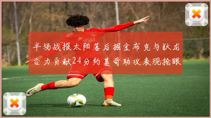 半场战报太阳落后掘金布克与狄龙合力贡献24分约基奇助攻表现抢眼