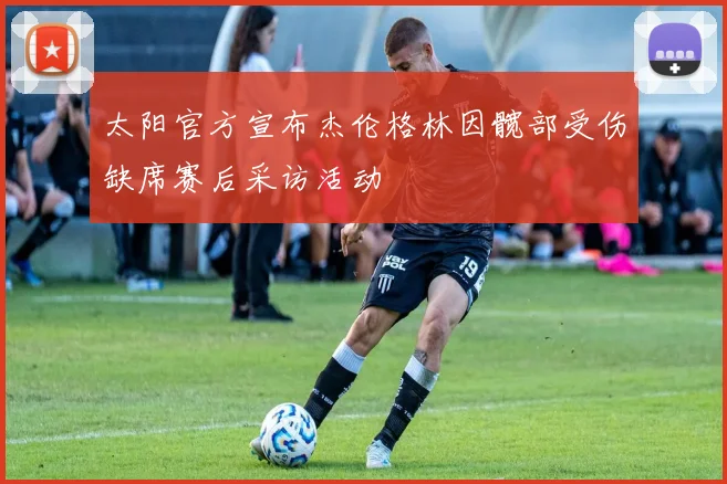 太阳官方宣布杰伦格林因髋部受伤缺席赛后采访活动
