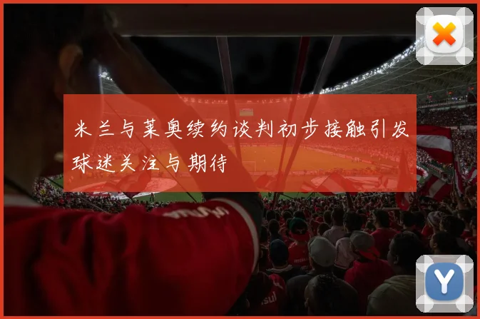 米兰与莱奥续约谈判初步接触引发球迷关注与期待