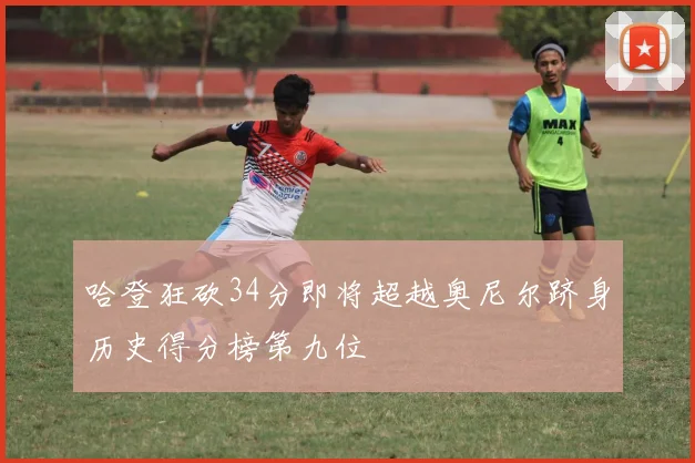哈登狂砍34分即将超越奥尼尔跻身历史得分榜第九位