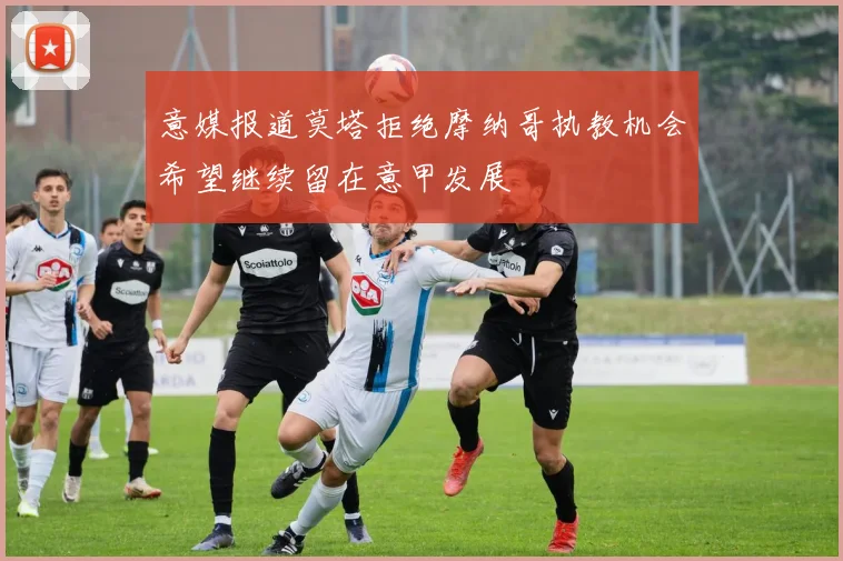 意媒报道莫塔拒绝摩纳哥执教机会希望继续留在意甲发展