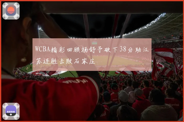 WCBA精彩回顾杨舒予砍下38分助江苏连胜击败石家庄