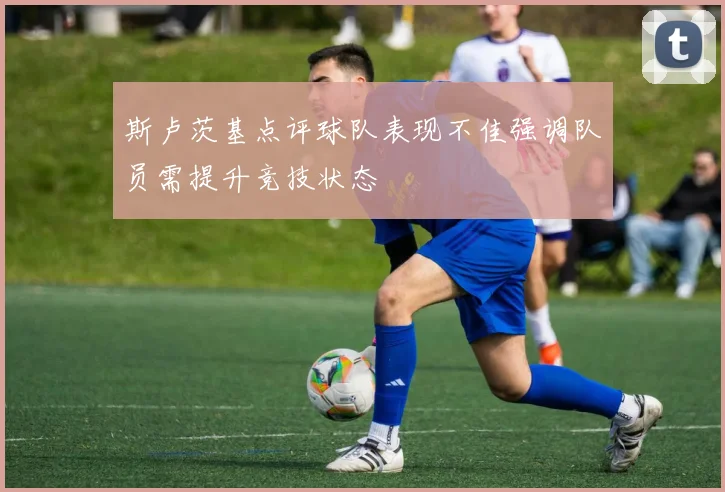 斯卢茨基点评球队表现不佳强调队员需提升竞技状态