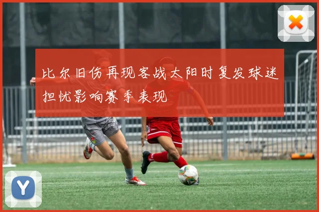 比尔旧伤再现客战太阳时复发球迷担忧影响赛季表现