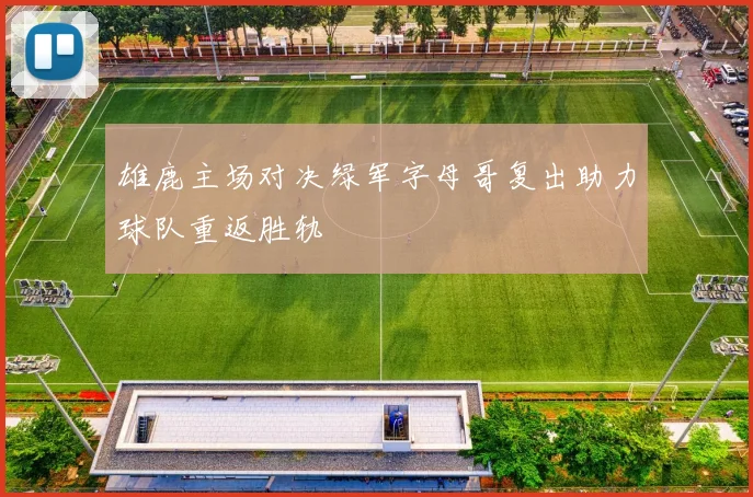 雄鹿主场对决绿军字母哥复出助力球队重返胜轨