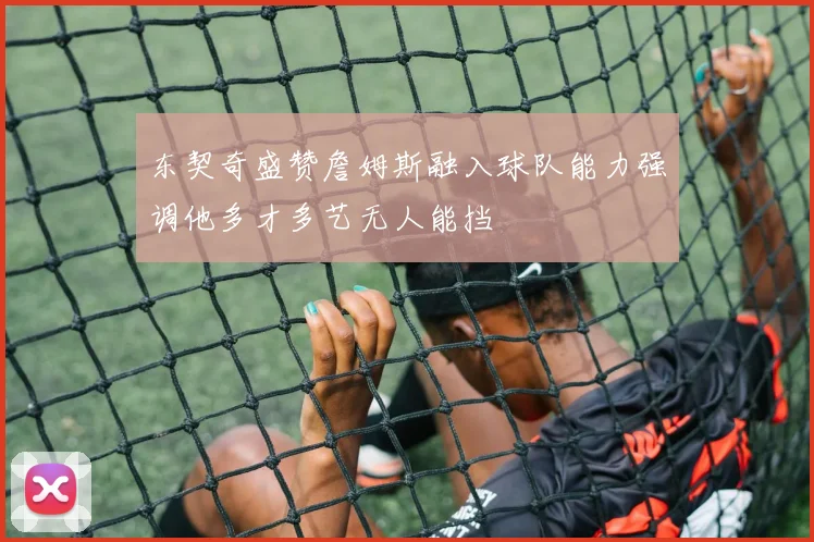 东契奇盛赞詹姆斯融入球队能力强调他多才多艺无人能挡