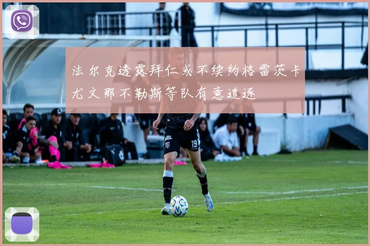 法尔克透露拜仁或不续约格雷茨卡尤文那不勒斯等队有意追逐