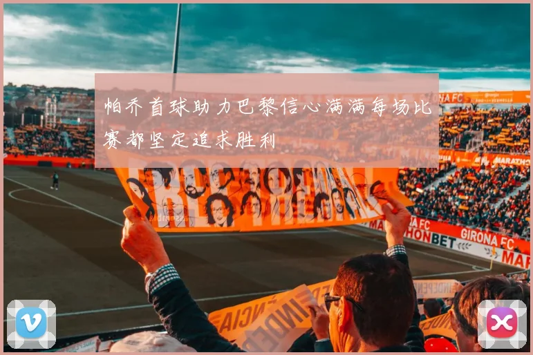 帕乔首球助力巴黎信心满满每场比赛都坚定追求胜利